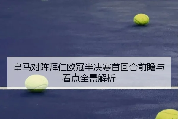 皇马对阵拜仁欧冠半决赛首回合前瞻与看点全景解析