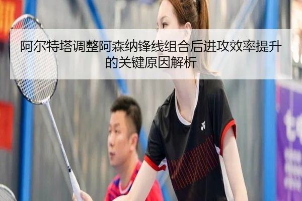 阿尔特塔调整阿森纳锋线组合后进攻效率提升的关键原因解析