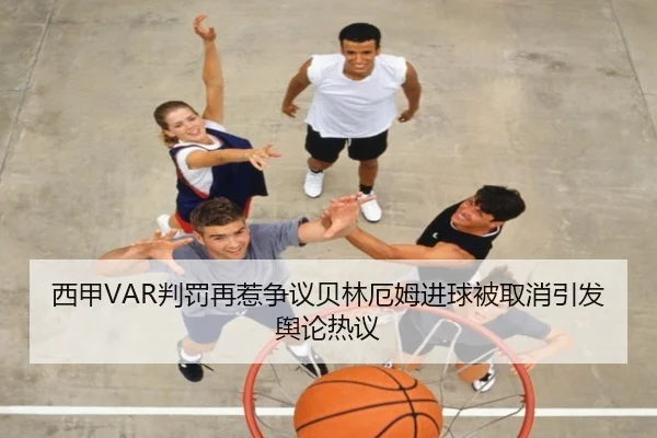 西甲VAR判罚再惹争议贝林厄姆进球被取消引发舆论热议