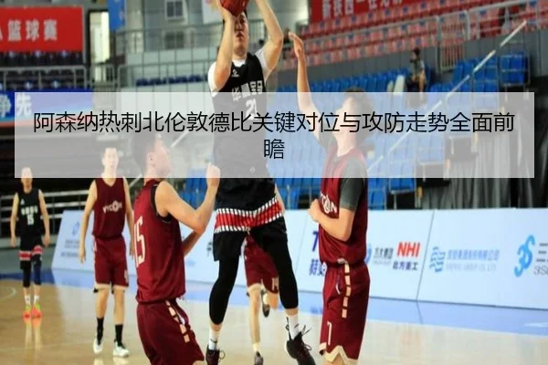 阿森纳热刺北伦敦德比关键对位与攻防走势全面前瞻