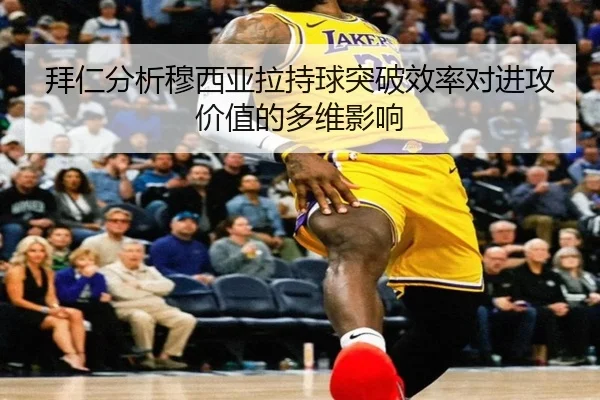 拜仁分析穆西亚拉持球突破效率对进攻价值的多维影响