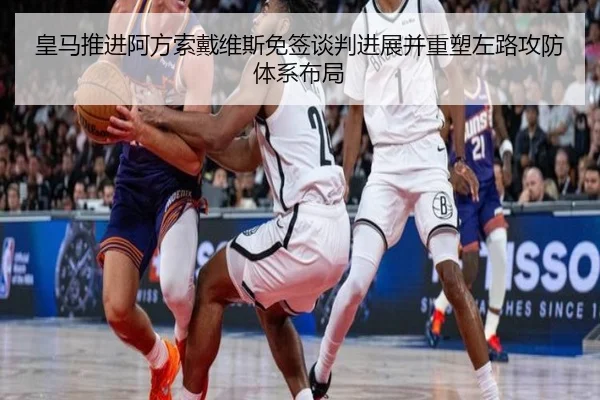 皇马推进阿方索戴维斯免签谈判进展并重塑左路攻防体系布局