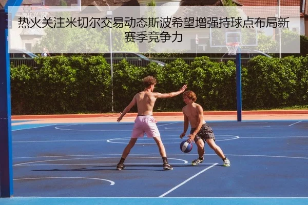 热火关注米切尔交易动态斯波希望增强持球点布局新赛季竞争力