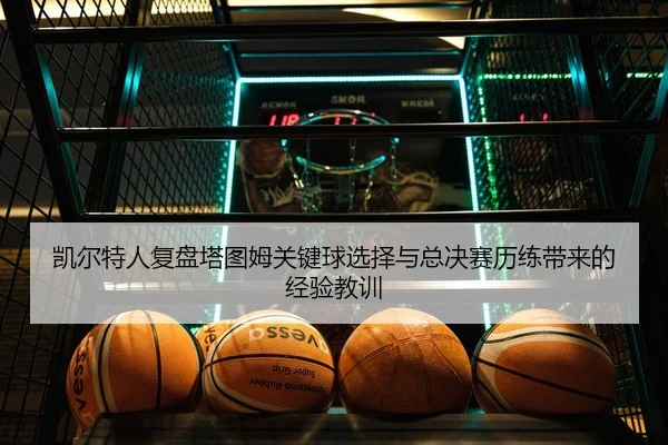 凯尔特人复盘塔图姆关键球选择与总决赛历练带来的经验教训
