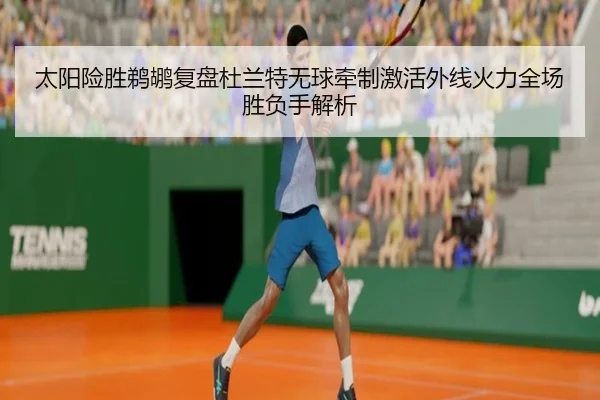 太阳险胜鹈鹕复盘杜兰特无球牵制激活外线火力全场胜负手解析